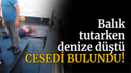 Balık tutarken denize düştü, cesedi bulundu!